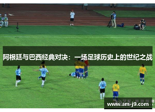 阿根廷与巴西经典对决：一场足球历史上的世纪之战