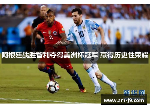 阿根廷战胜智利夺得美洲杯冠军 赢得历史性荣耀