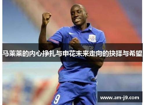 马莱莱的内心挣扎与申花未来走向的抉择与希望 马莱莱的内心挣扎与申花未来走向的抉择与希望