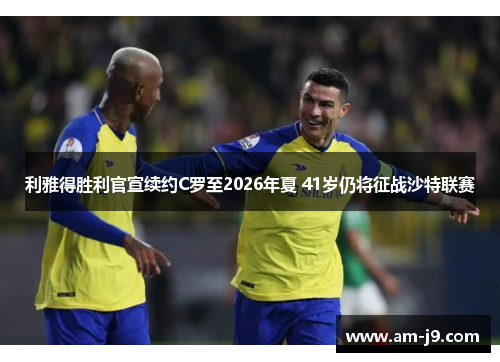 利雅得胜利官宣续约C罗至2026年夏 41岁仍将征战沙特联赛